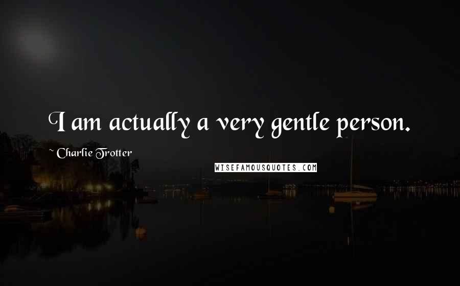 Charlie Trotter Quotes: I am actually a very gentle person.