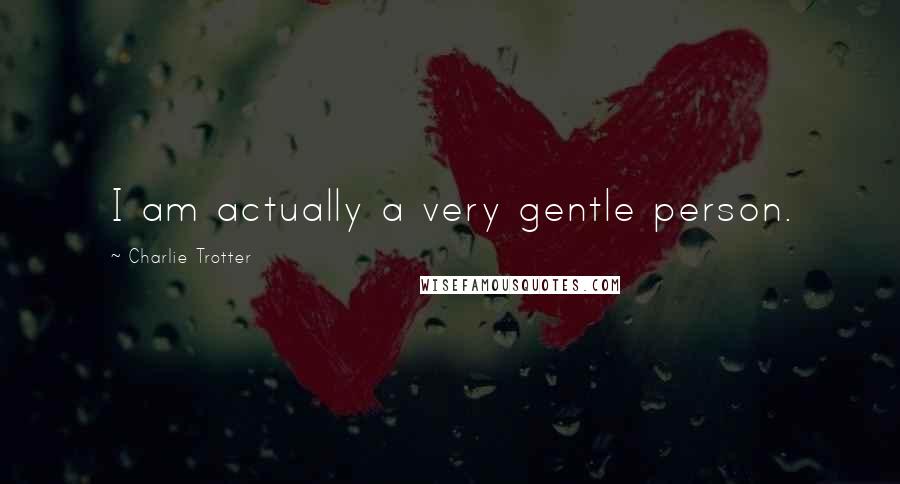Charlie Trotter Quotes: I am actually a very gentle person.