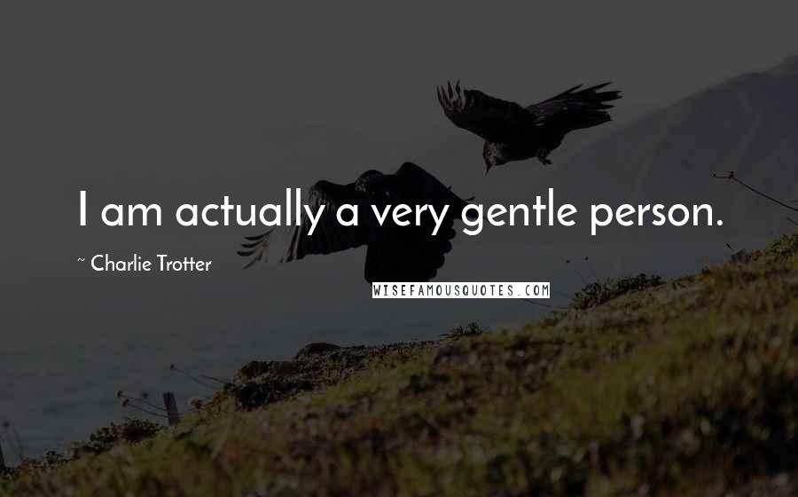 Charlie Trotter Quotes: I am actually a very gentle person.