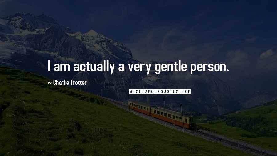 Charlie Trotter Quotes: I am actually a very gentle person.