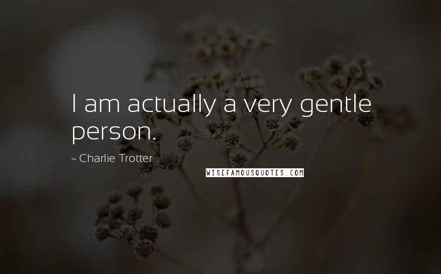Charlie Trotter Quotes: I am actually a very gentle person.