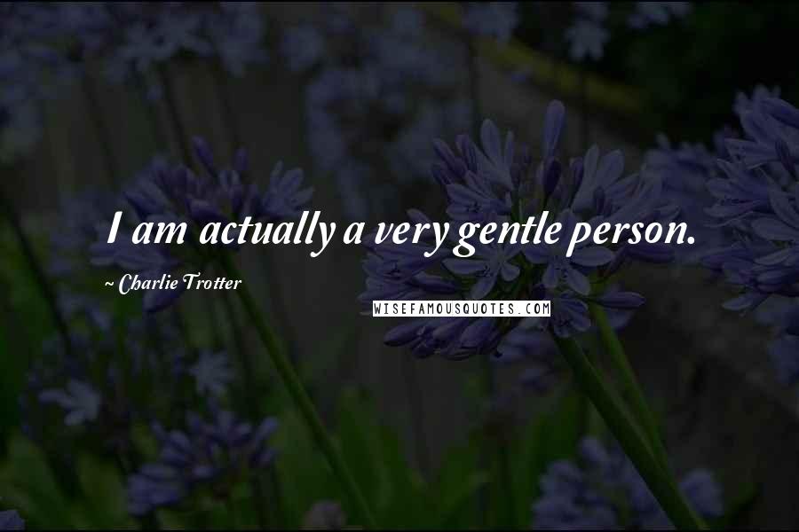Charlie Trotter Quotes: I am actually a very gentle person.