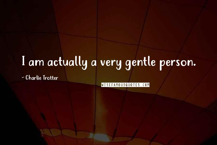 Charlie Trotter Quotes: I am actually a very gentle person.