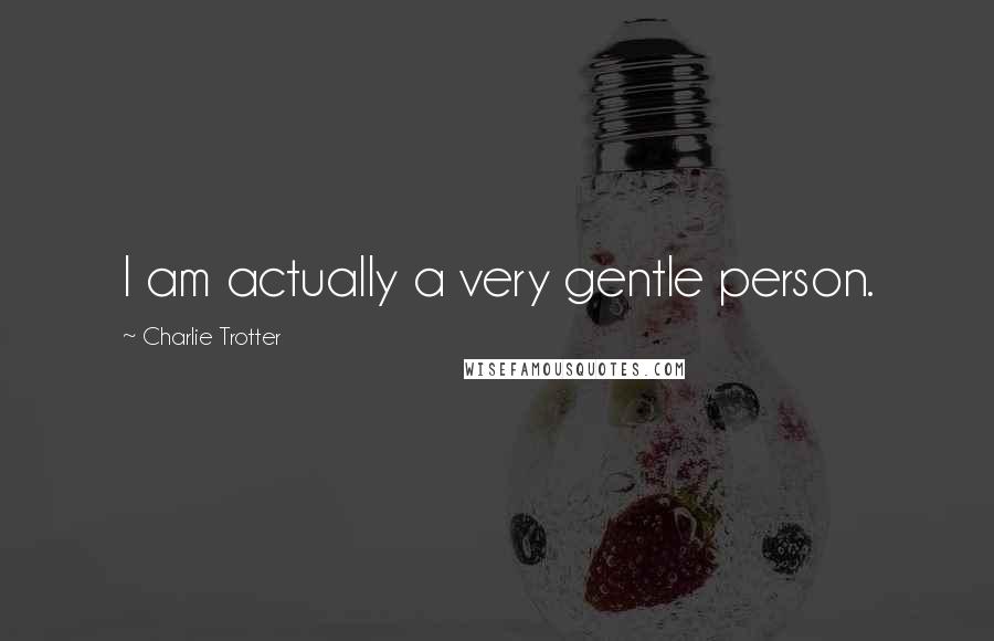 Charlie Trotter Quotes: I am actually a very gentle person.