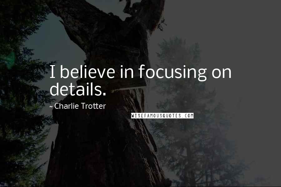 Charlie Trotter Quotes: I believe in focusing on details.