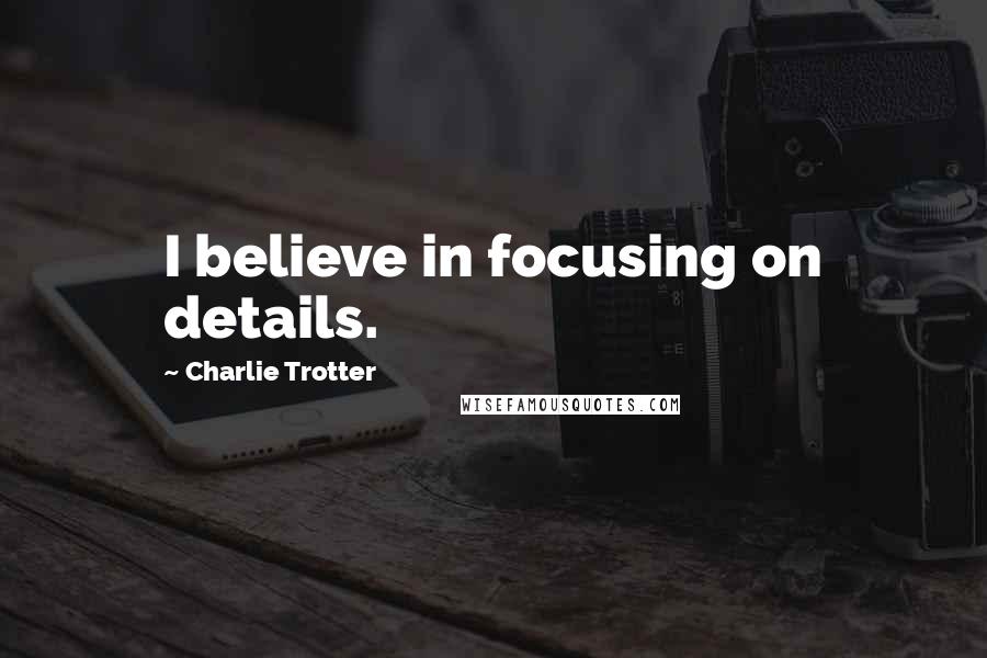 Charlie Trotter Quotes: I believe in focusing on details.