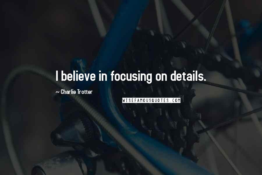 Charlie Trotter Quotes: I believe in focusing on details.