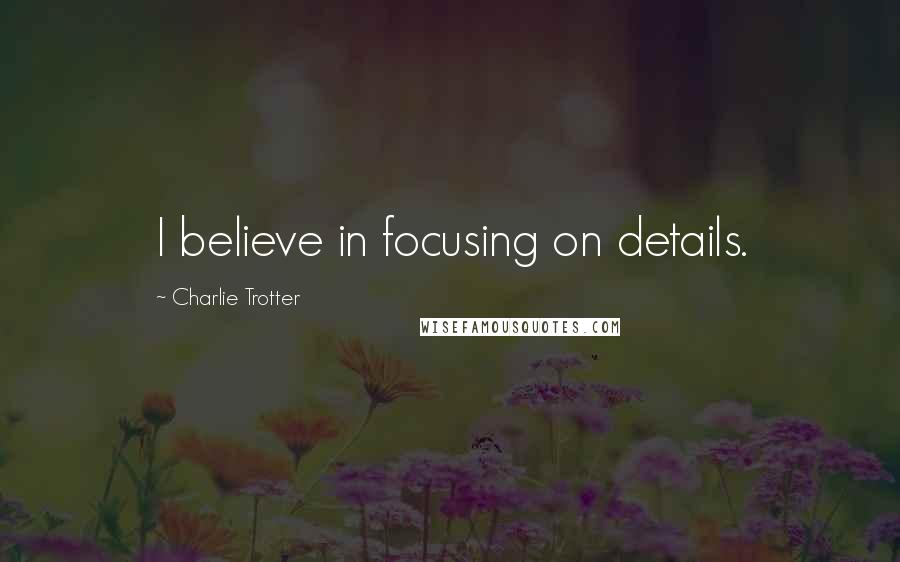 Charlie Trotter Quotes: I believe in focusing on details.