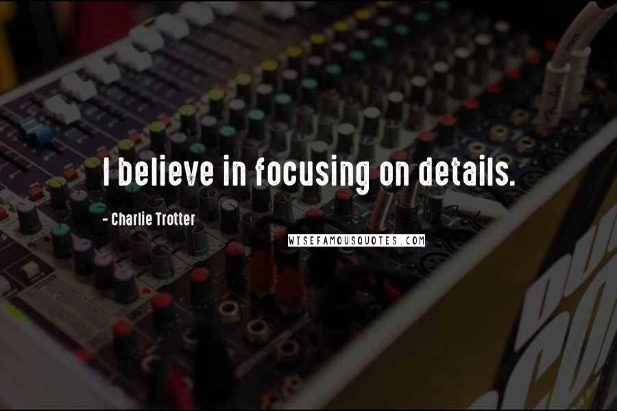 Charlie Trotter Quotes: I believe in focusing on details.