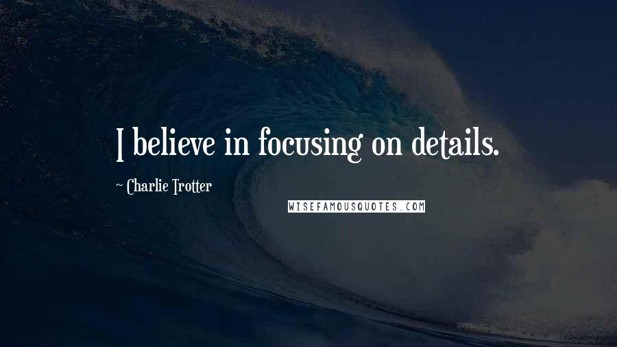 Charlie Trotter Quotes: I believe in focusing on details.