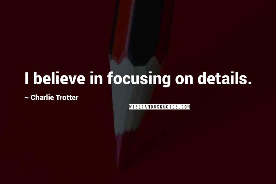 Charlie Trotter Quotes: I believe in focusing on details.