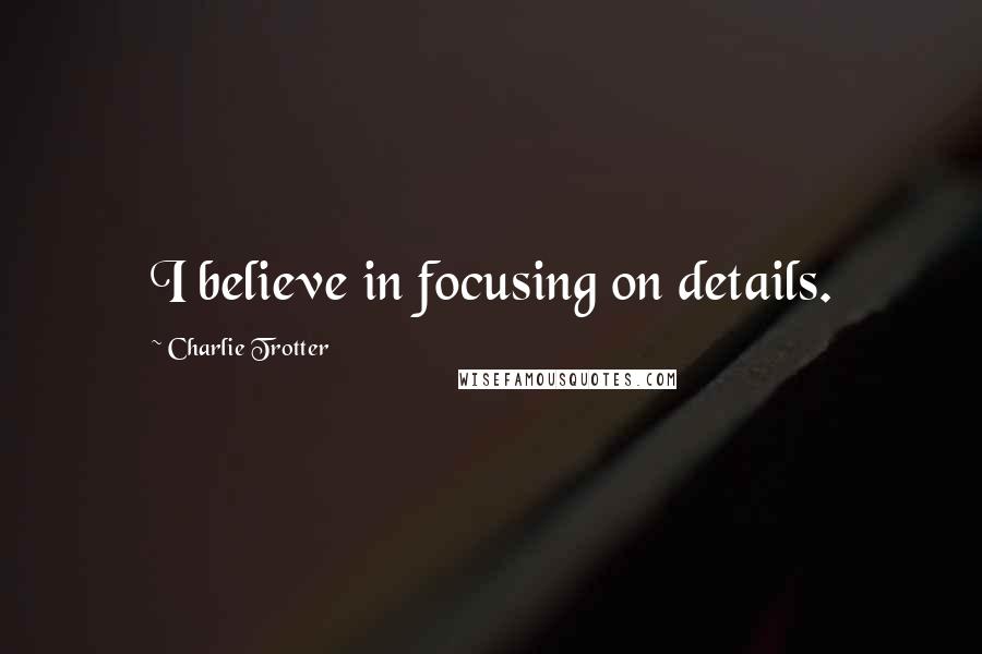 Charlie Trotter Quotes: I believe in focusing on details.