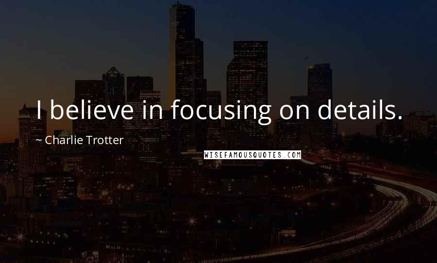 Charlie Trotter Quotes: I believe in focusing on details.