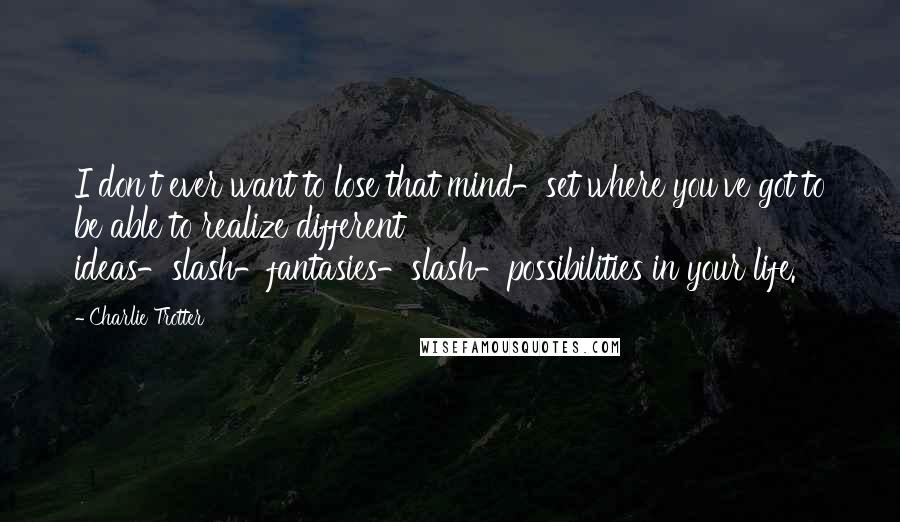 Charlie Trotter Quotes: I don't ever want to lose that mind-set where you've got to be able to realize different ideas-slash-fantasies-slash-possibilities in your life.