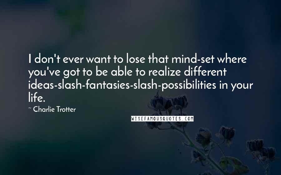 Charlie Trotter Quotes: I don't ever want to lose that mind-set where you've got to be able to realize different ideas-slash-fantasies-slash-possibilities in your life.