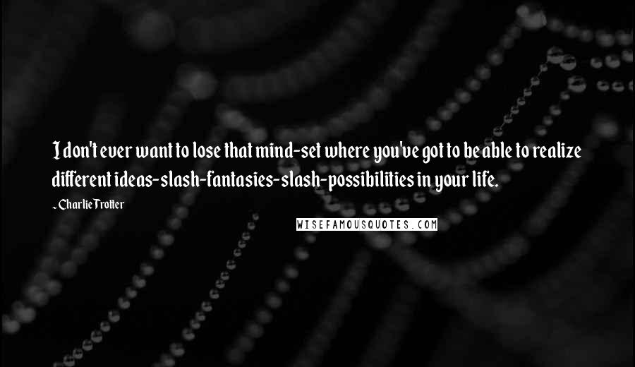 Charlie Trotter Quotes: I don't ever want to lose that mind-set where you've got to be able to realize different ideas-slash-fantasies-slash-possibilities in your life.