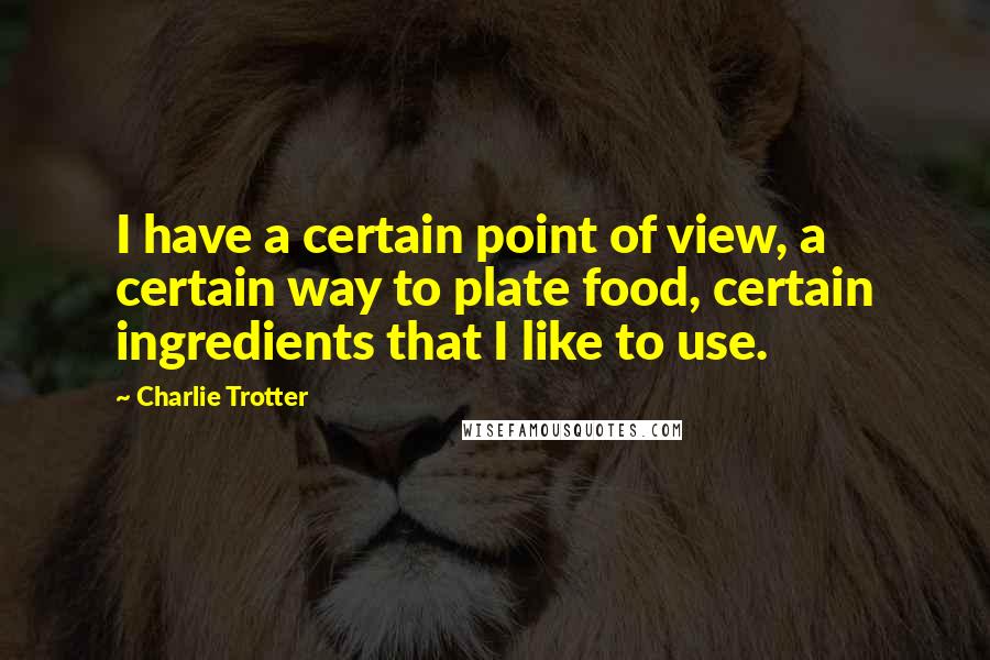 Charlie Trotter Quotes: I have a certain point of view, a certain way to plate food, certain ingredients that I like to use.