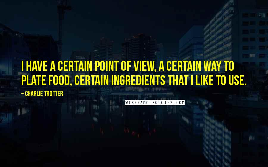 Charlie Trotter Quotes: I have a certain point of view, a certain way to plate food, certain ingredients that I like to use.