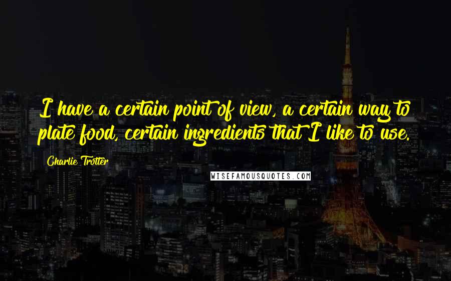 Charlie Trotter Quotes: I have a certain point of view, a certain way to plate food, certain ingredients that I like to use.