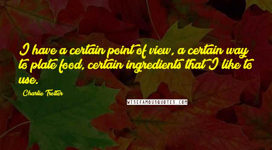 Charlie Trotter Quotes: I have a certain point of view, a certain way to plate food, certain ingredients that I like to use.