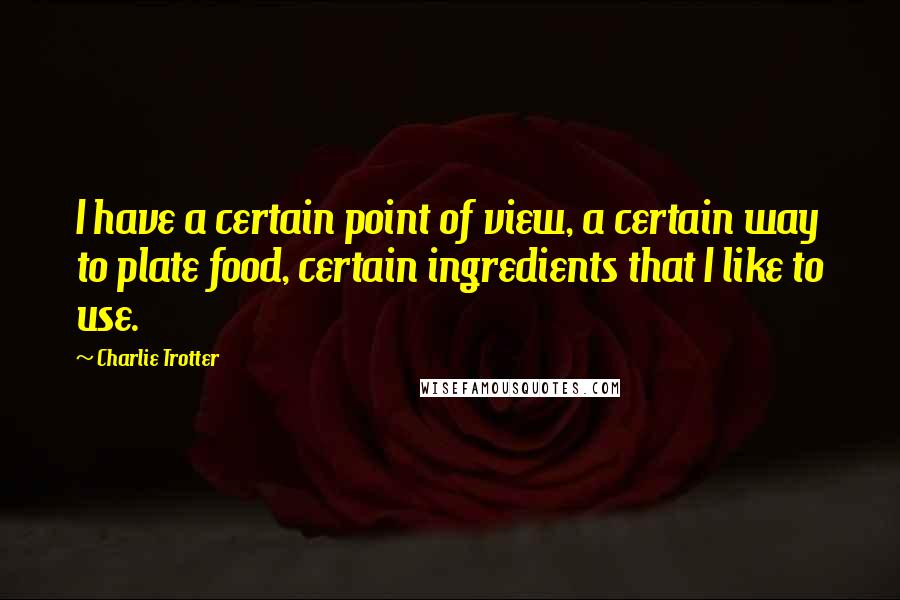 Charlie Trotter Quotes: I have a certain point of view, a certain way to plate food, certain ingredients that I like to use.