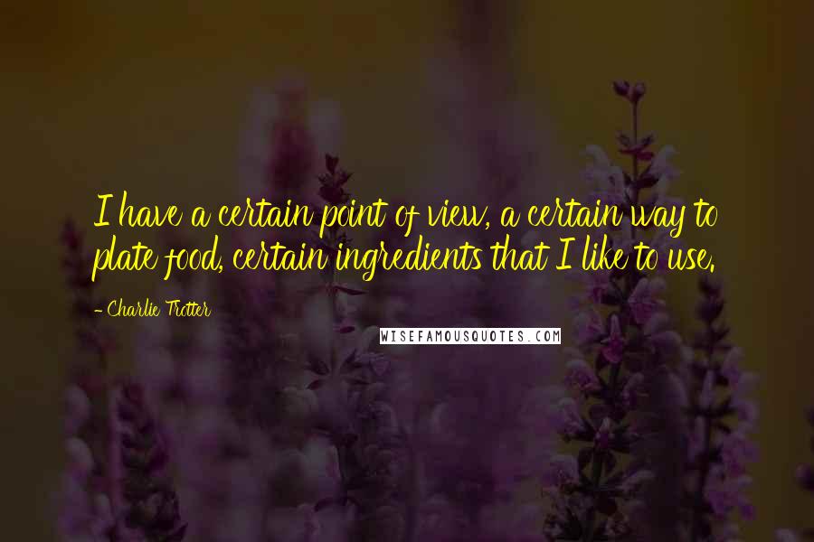 Charlie Trotter Quotes: I have a certain point of view, a certain way to plate food, certain ingredients that I like to use.