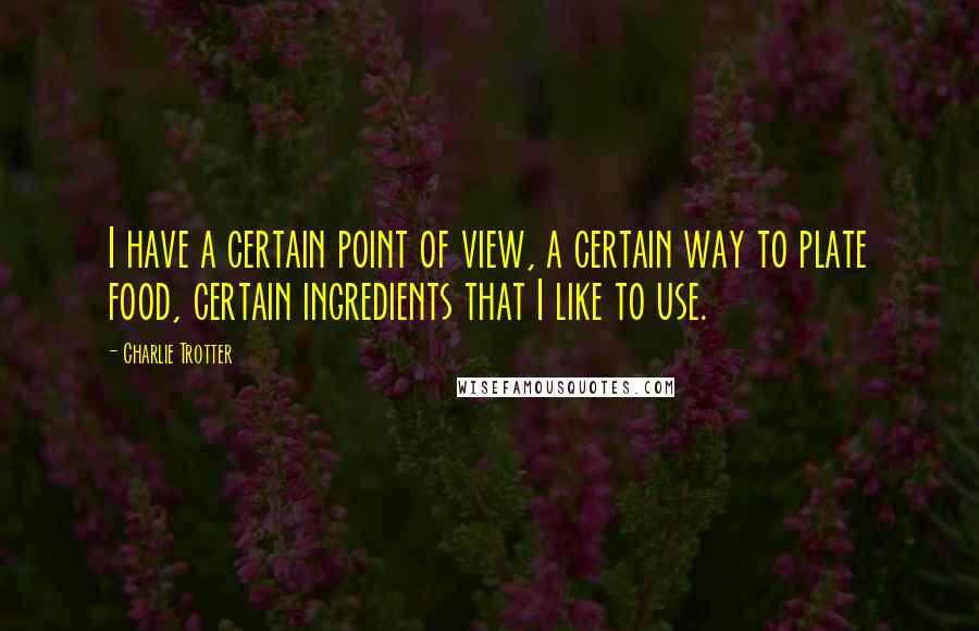 Charlie Trotter Quotes: I have a certain point of view, a certain way to plate food, certain ingredients that I like to use.