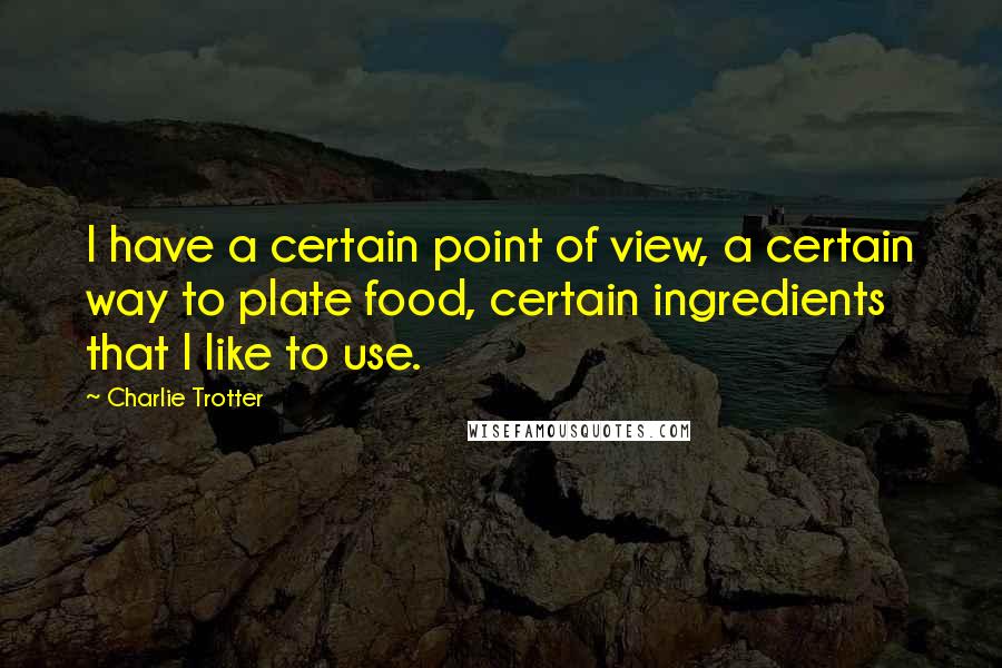 Charlie Trotter Quotes: I have a certain point of view, a certain way to plate food, certain ingredients that I like to use.