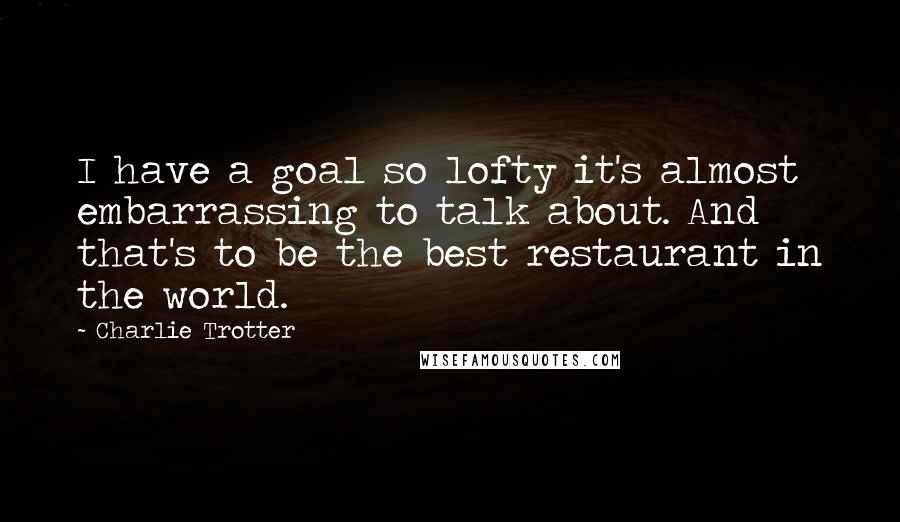 Charlie Trotter Quotes: I have a goal so lofty it's almost embarrassing to talk about. And that's to be the best restaurant in the world.