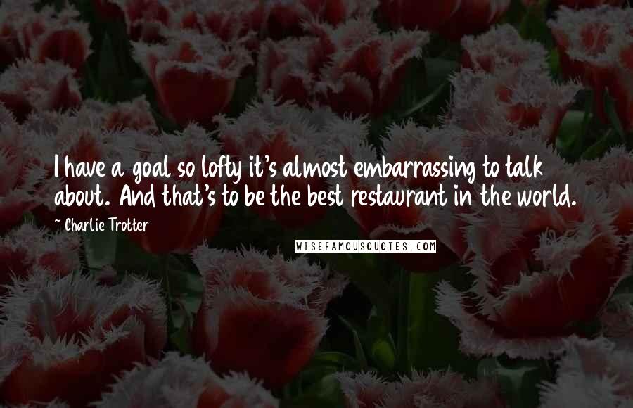 Charlie Trotter Quotes: I have a goal so lofty it's almost embarrassing to talk about. And that's to be the best restaurant in the world.