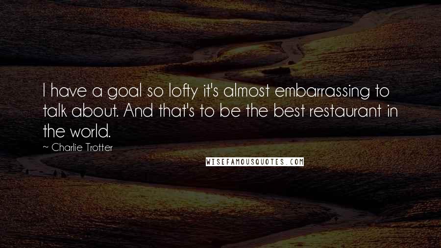 Charlie Trotter Quotes: I have a goal so lofty it's almost embarrassing to talk about. And that's to be the best restaurant in the world.