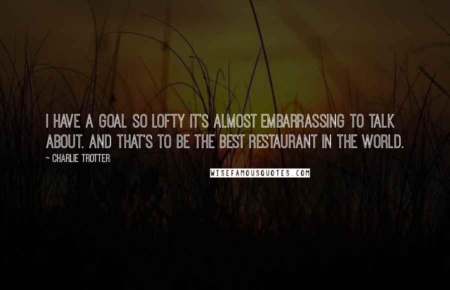 Charlie Trotter Quotes: I have a goal so lofty it's almost embarrassing to talk about. And that's to be the best restaurant in the world.