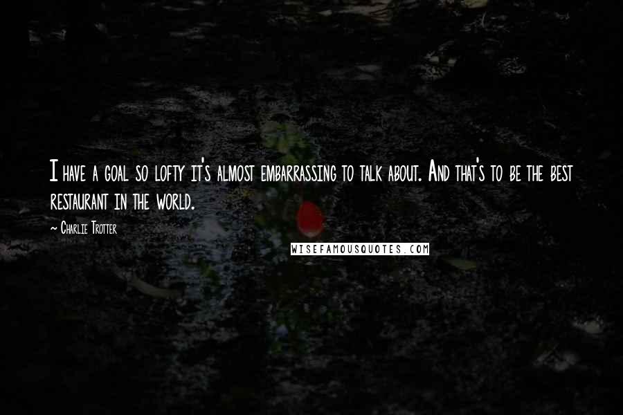 Charlie Trotter Quotes: I have a goal so lofty it's almost embarrassing to talk about. And that's to be the best restaurant in the world.
