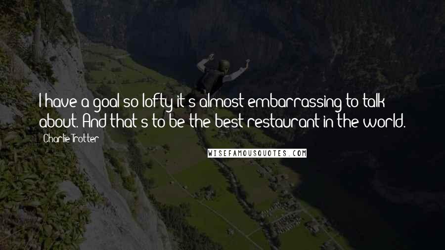 Charlie Trotter Quotes: I have a goal so lofty it's almost embarrassing to talk about. And that's to be the best restaurant in the world.