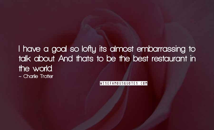 Charlie Trotter Quotes: I have a goal so lofty it's almost embarrassing to talk about. And that's to be the best restaurant in the world.