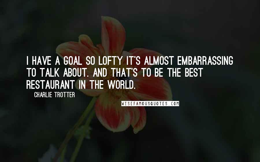 Charlie Trotter Quotes: I have a goal so lofty it's almost embarrassing to talk about. And that's to be the best restaurant in the world.