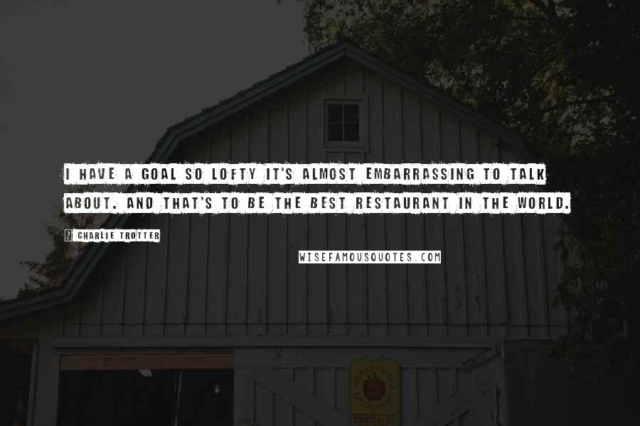 Charlie Trotter Quotes: I have a goal so lofty it's almost embarrassing to talk about. And that's to be the best restaurant in the world.