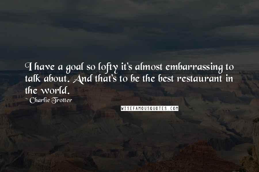 Charlie Trotter Quotes: I have a goal so lofty it's almost embarrassing to talk about. And that's to be the best restaurant in the world.