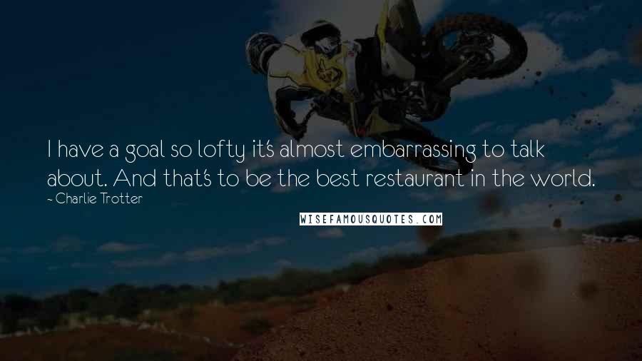 Charlie Trotter Quotes: I have a goal so lofty it's almost embarrassing to talk about. And that's to be the best restaurant in the world.