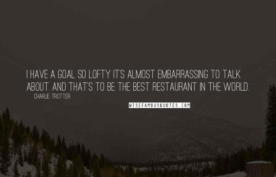 Charlie Trotter Quotes: I have a goal so lofty it's almost embarrassing to talk about. And that's to be the best restaurant in the world.