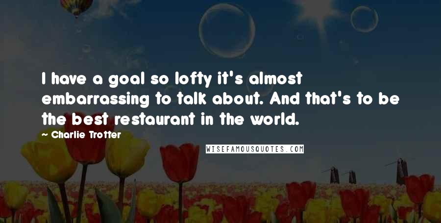 Charlie Trotter Quotes: I have a goal so lofty it's almost embarrassing to talk about. And that's to be the best restaurant in the world.