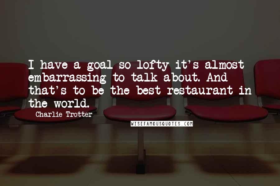 Charlie Trotter Quotes: I have a goal so lofty it's almost embarrassing to talk about. And that's to be the best restaurant in the world.