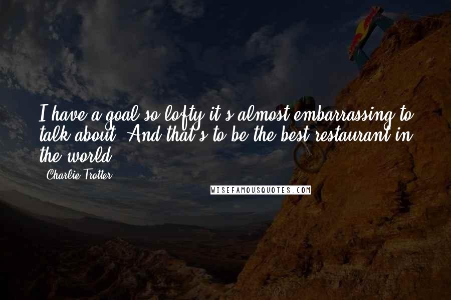 Charlie Trotter Quotes: I have a goal so lofty it's almost embarrassing to talk about. And that's to be the best restaurant in the world.