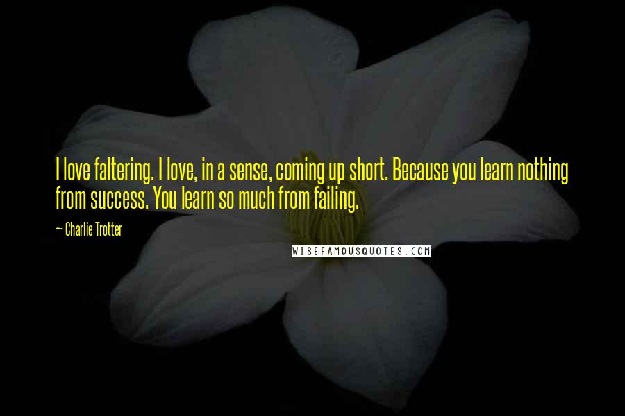 Charlie Trotter Quotes: I love faltering. I love, in a sense, coming up short. Because you learn nothing from success. You learn so much from failing.