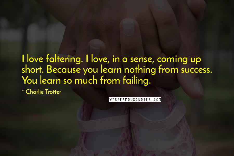 Charlie Trotter Quotes: I love faltering. I love, in a sense, coming up short. Because you learn nothing from success. You learn so much from failing.