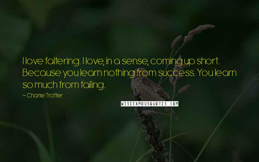 Charlie Trotter Quotes: I love faltering. I love, in a sense, coming up short. Because you learn nothing from success. You learn so much from failing.
