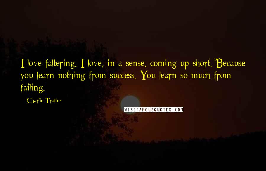 Charlie Trotter Quotes: I love faltering. I love, in a sense, coming up short. Because you learn nothing from success. You learn so much from failing.