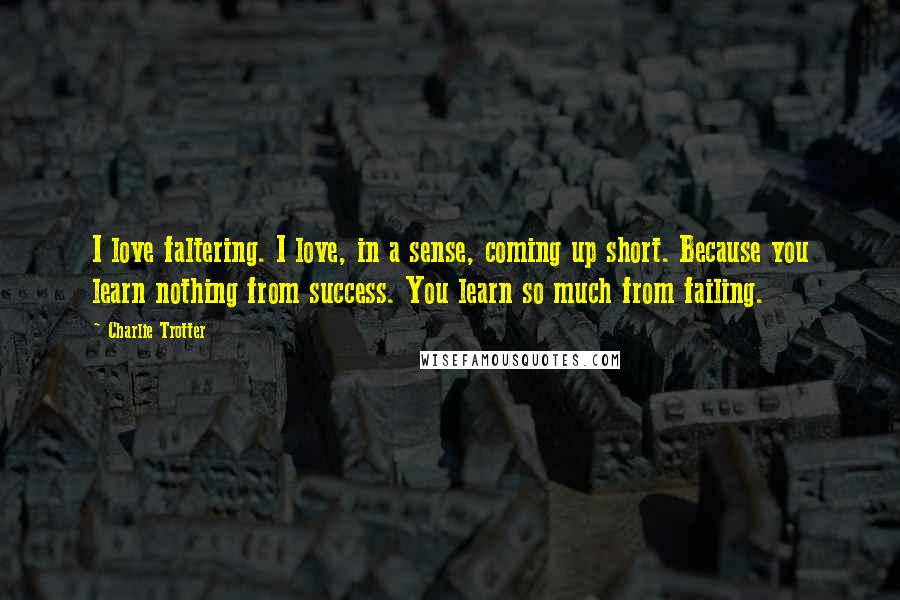 Charlie Trotter Quotes: I love faltering. I love, in a sense, coming up short. Because you learn nothing from success. You learn so much from failing.