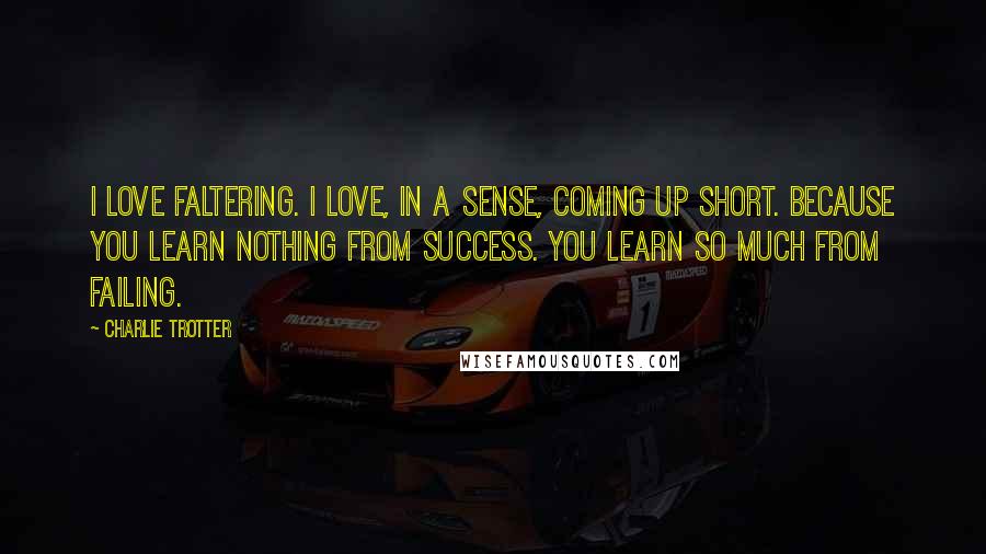 Charlie Trotter Quotes: I love faltering. I love, in a sense, coming up short. Because you learn nothing from success. You learn so much from failing.