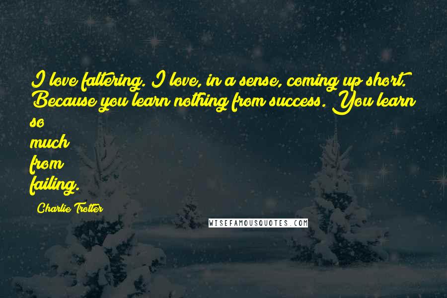 Charlie Trotter Quotes: I love faltering. I love, in a sense, coming up short. Because you learn nothing from success. You learn so much from failing.